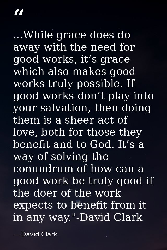 ...While grace does do away with the need for good works, it’s grace which also makes good works truly possible. If good — David Clark