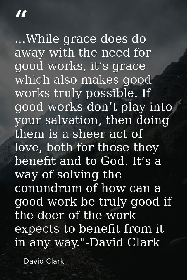 ...While grace does do away with the need for good works, it’s grace which also makes good works truly possible. If good — David Clark