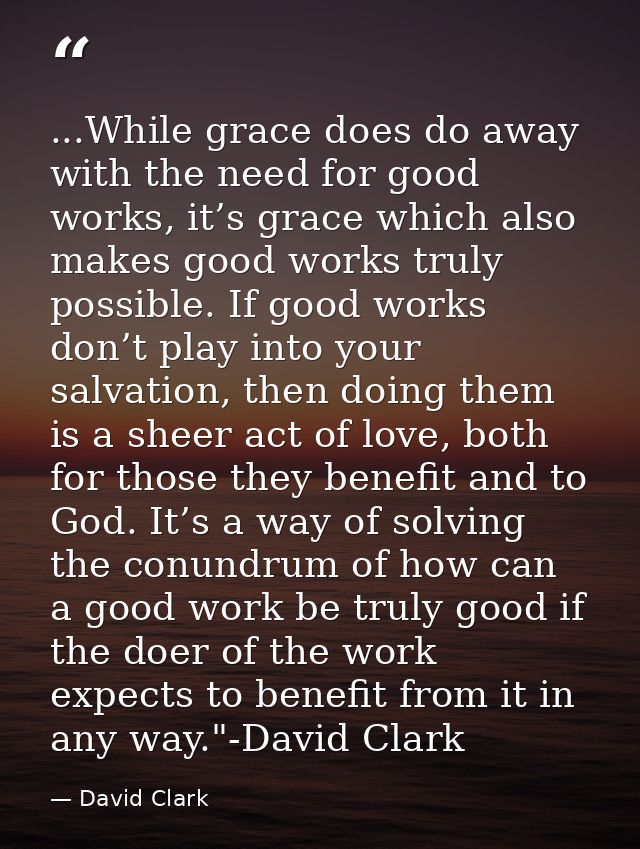 ...While grace does do away with the need for good works, it’s grace which also makes good works truly possible. If good — David Clark