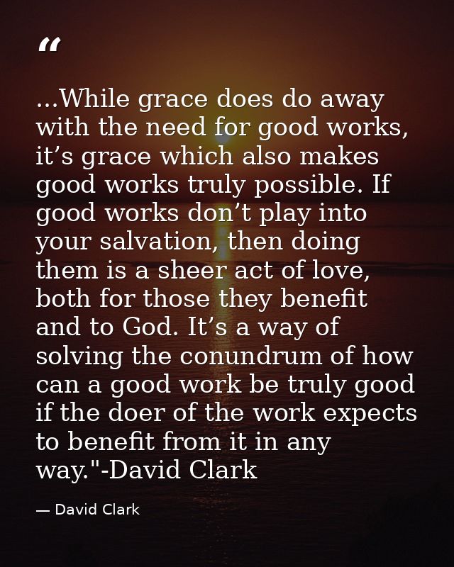 ...While grace does do away with the need for good works, it’s grace which also makes good works truly possible. If good — David Clark