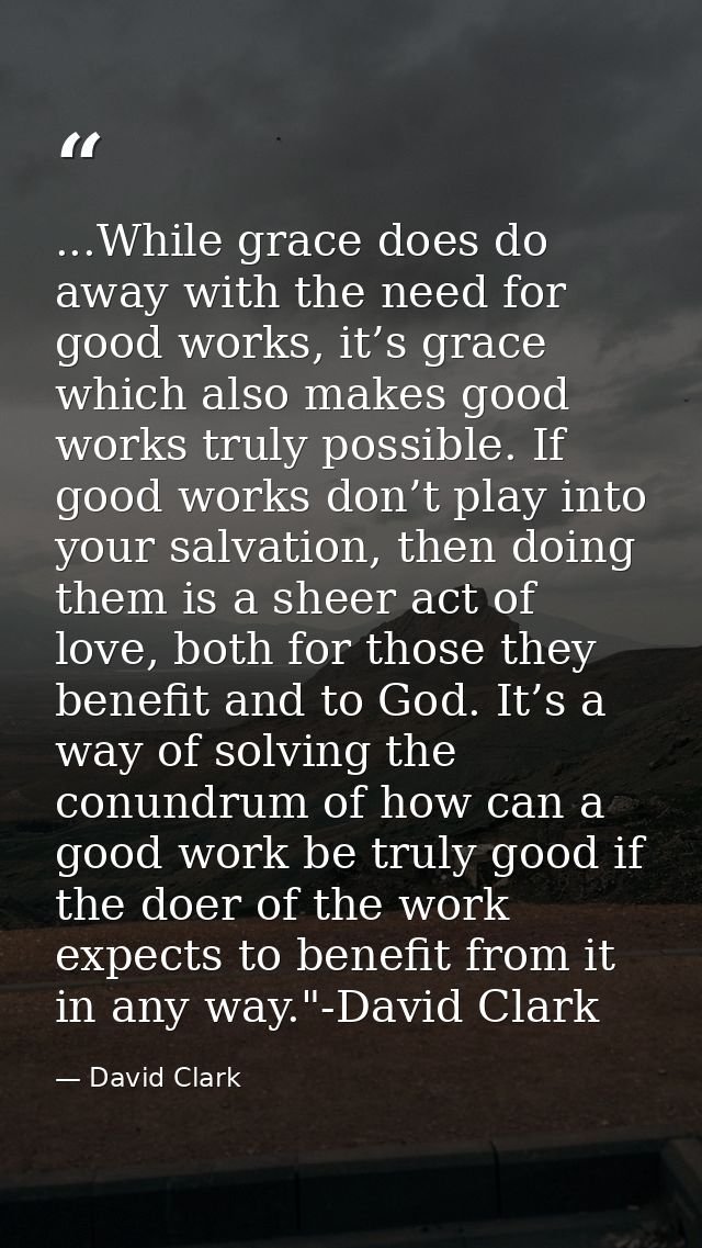 ...While grace does do away with the need for good works, it’s grace which also makes good works truly possible. If good — David Clark