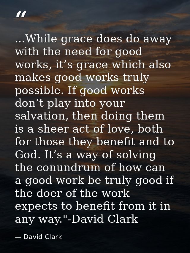 ...While grace does do away with the need for good works, it’s grace which also makes good works truly possible. If good — David Clark