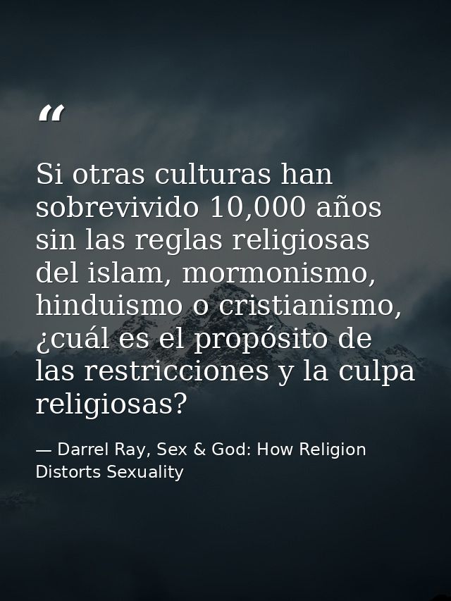 Si otras culturas han sobrevivido 10,000 años sin las reglas religiosas del islam, mormonismo, hinduismo o cristianismo, — Darrel Ray, Sex & God: How Religion Distorts Sexuality