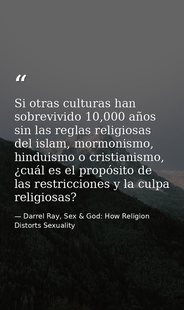 Si otras culturas han sobrevivido 10,000 años sin las reglas religiosas del islam, mormonismo, hinduismo o cristianismo, — Darrel Ray, Sex & God: How Religion Distorts Sexuality