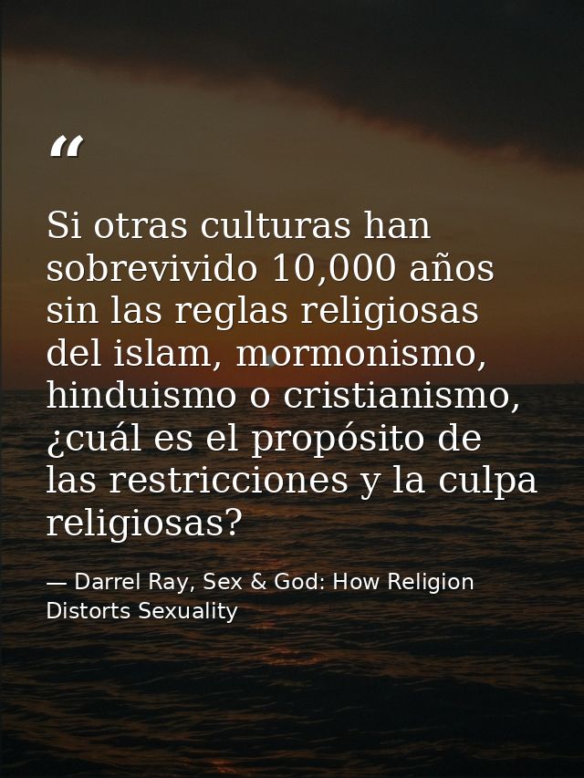 Si otras culturas han sobrevivido 10,000 años sin las reglas religiosas del islam, mormonismo, hinduismo o cristianismo, — Darrel Ray, Sex & God: How Religion Distorts Sexuality