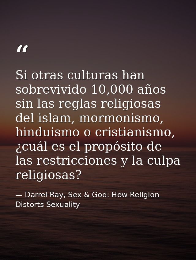 Si otras culturas han sobrevivido 10,000 años sin las reglas religiosas del islam, mormonismo, hinduismo o cristianismo, — Darrel Ray, Sex & God: How Religion Distorts Sexuality