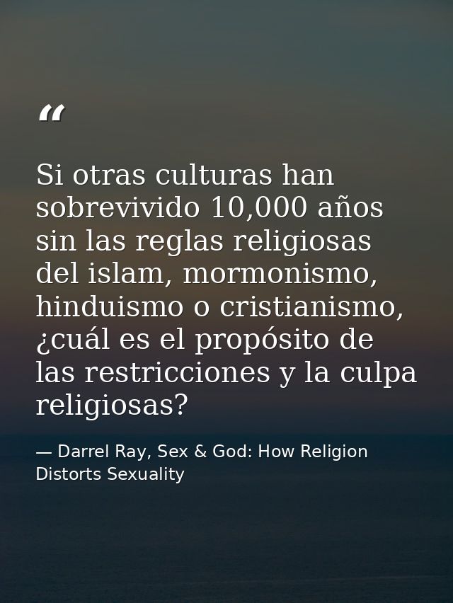 Si otras culturas han sobrevivido 10,000 años sin las reglas religiosas del islam, mormonismo, hinduismo o cristianismo, — Darrel Ray, Sex & God: How Religion Distorts Sexuality