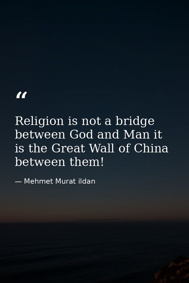 Religion is not a bridge between God and Man it is the Great Wall of China between them! — Mehmet Murat ildan
