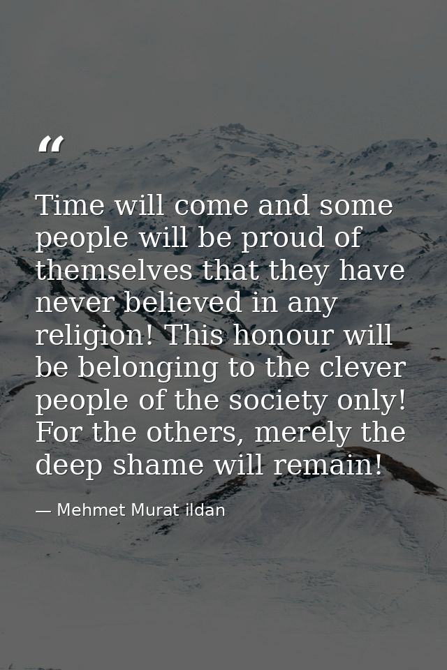 Time will come and some people will be proud of themselves that they have never believed in any religion! This honour wi — Mehmet Murat ildan