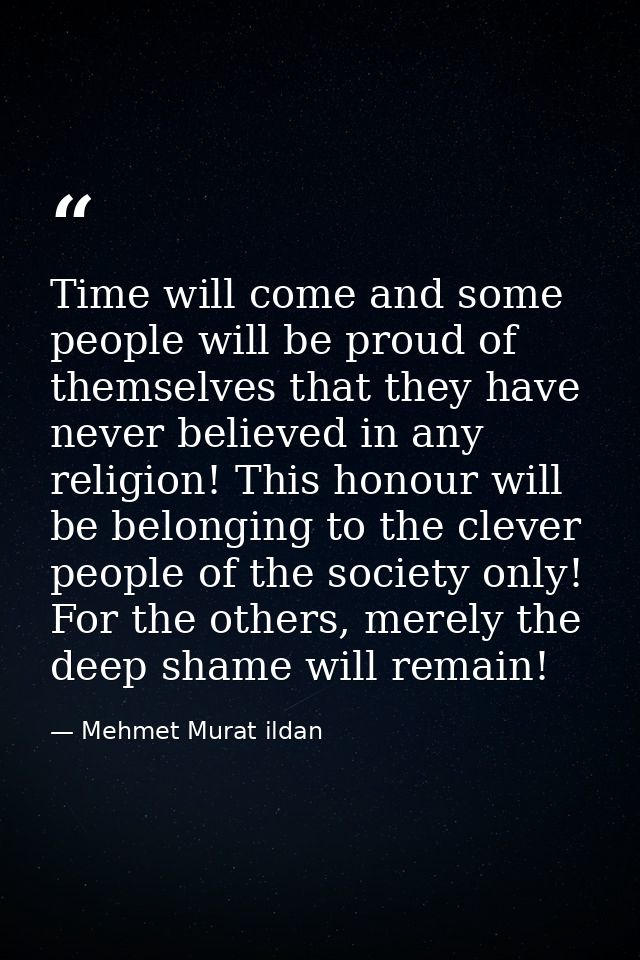 Time will come and some people will be proud of themselves that they have never believed in any religion! This honour wi — Mehmet Murat ildan