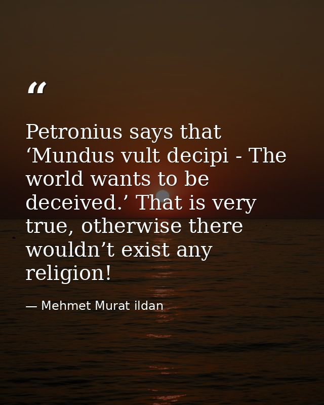Petronius says that ‘Mundus vult decipi - The world wants to be deceived.’ That is very true, otherwise there wouldn’t e — Mehmet Murat ildan
