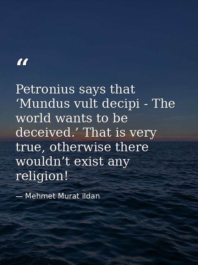 Petronius says that ‘Mundus vult decipi - The world wants to be deceived.’ That is very true, otherwise there wouldn’t e — Mehmet Murat ildan