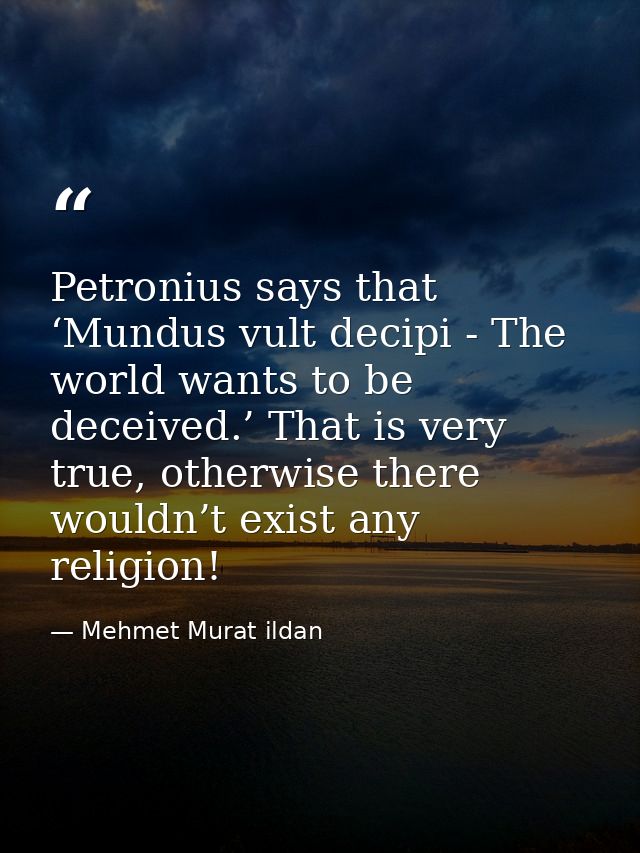 Petronius says that ‘Mundus vult decipi - The world wants to be deceived.’ That is very true, otherwise there wouldn’t e — Mehmet Murat ildan