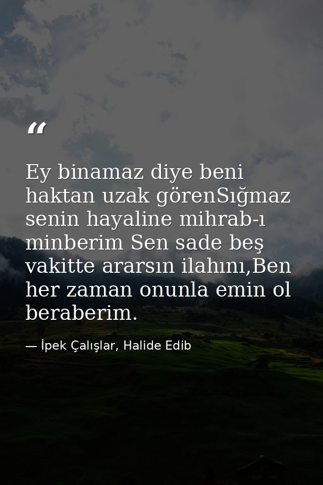 Ey binamaz diye beni haktan uzak görenSığmaz senin hayaline mihrab-ı minberim Sen sade beş vakitte ararsın ilahını,Ben h — İpek Çalışlar, Halide Edib