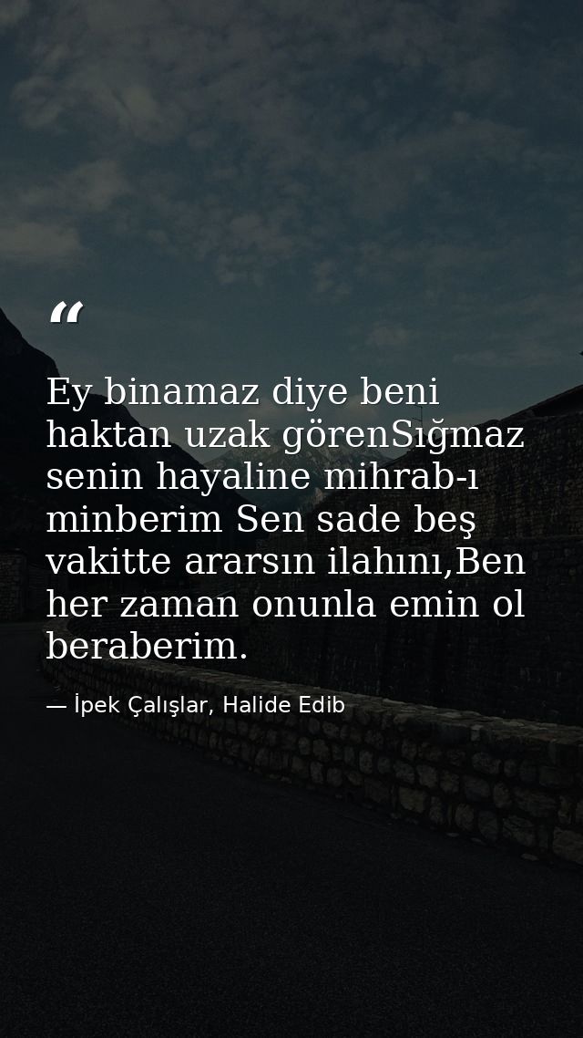 Ey binamaz diye beni haktan uzak görenSığmaz senin hayaline mihrab-ı minberim Sen sade beş vakitte ararsın ilahını,Ben h — İpek Çalışlar, Halide Edib