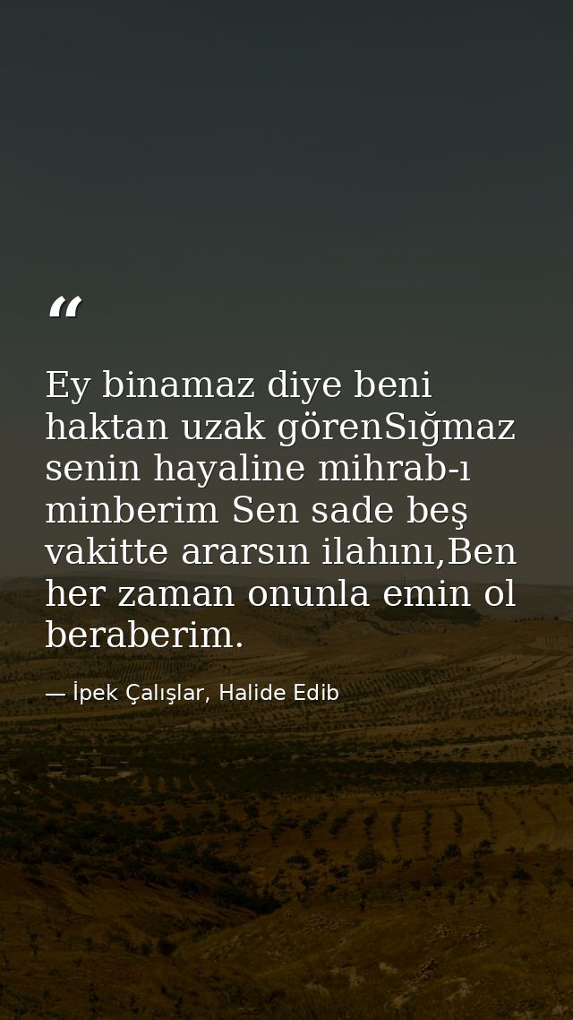 Ey binamaz diye beni haktan uzak görenSığmaz senin hayaline mihrab-ı minberim Sen sade beş vakitte ararsın ilahını,Ben h — İpek Çalışlar, Halide Edib