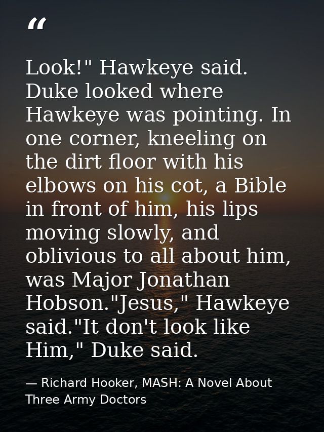 Look!" Hawkeye said. Duke looked where Hawkeye was pointing. In one corner, kneeling on the dirt floor with his elbows o — Richard Hooker, MASH: A Novel About Three Army Doctors