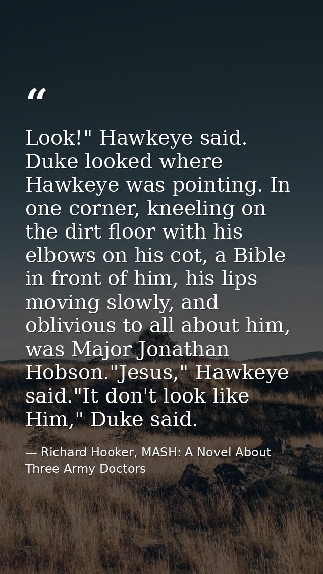 Look!" Hawkeye said. Duke looked where Hawkeye was pointing. In one corner, kneeling on the dirt floor with his elbows o — Richard Hooker, MASH: A Novel About Three Army Doctors