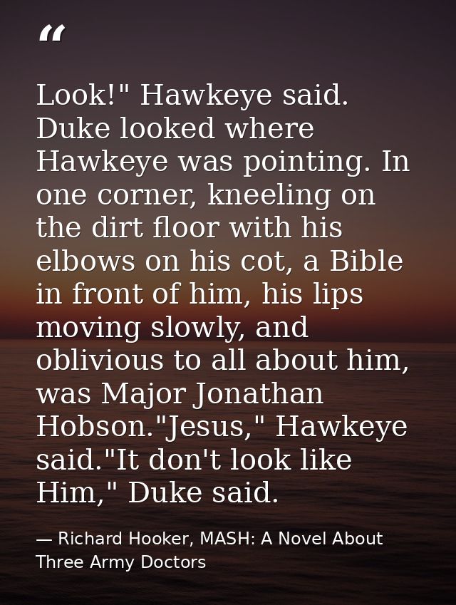 Look!" Hawkeye said. Duke looked where Hawkeye was pointing. In one corner, kneeling on the dirt floor with his elbows o — Richard Hooker, MASH: A Novel About Three Army Doctors