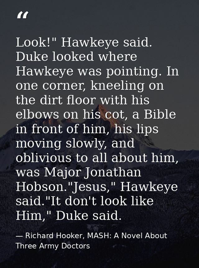 Look!" Hawkeye said. Duke looked where Hawkeye was pointing. In one corner, kneeling on the dirt floor with his elbows o — Richard Hooker, MASH: A Novel About Three Army Doctors