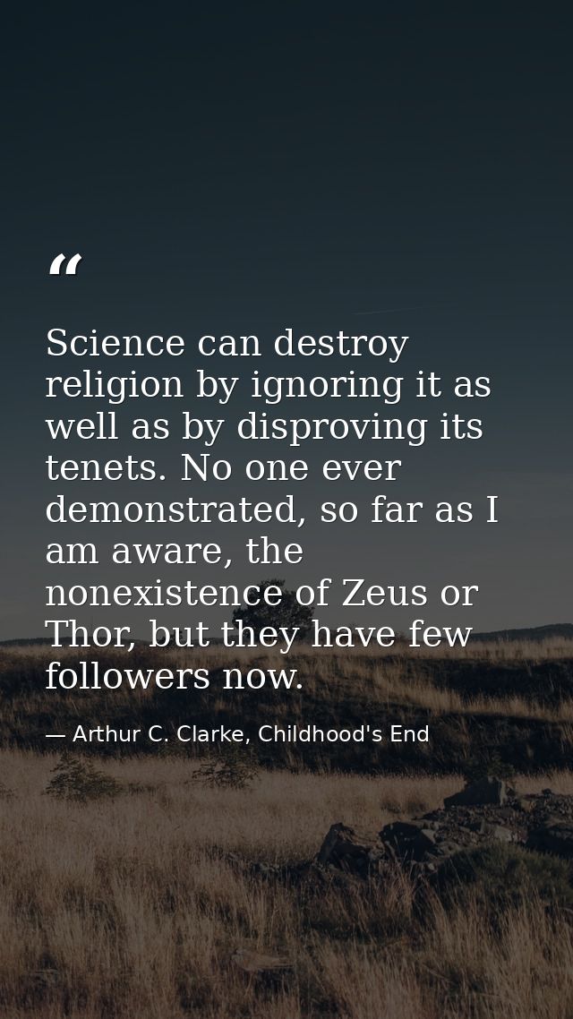 Science can destroy religion by ignoring it as well as by disproving its tenets. No one ever demonstrated, so far as I a — Arthur C. Clarke, Childhood's End