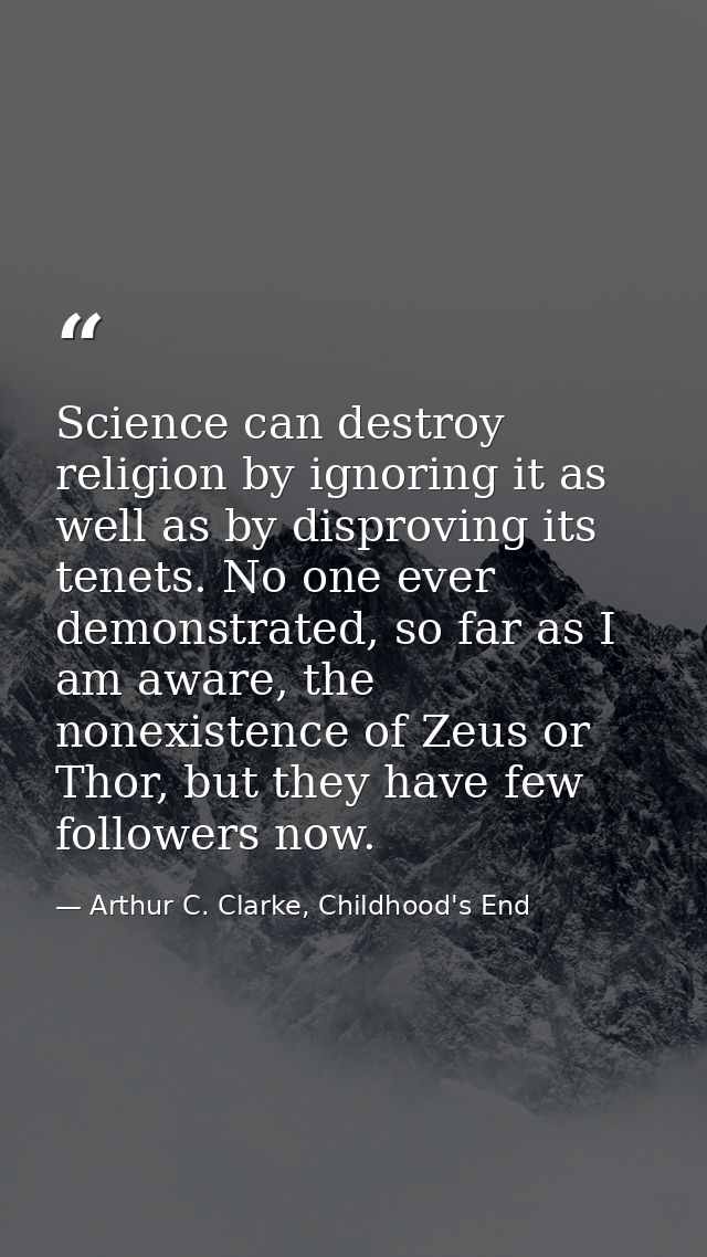 Science can destroy religion by ignoring it as well as by disproving its tenets. No one ever demonstrated, so far as I a — Arthur C. Clarke, Childhood's End