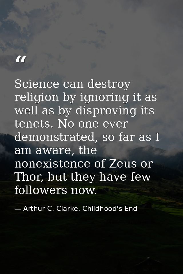Science can destroy religion by ignoring it as well as by disproving its tenets. No one ever demonstrated, so far as I a — Arthur C. Clarke, Childhood's End