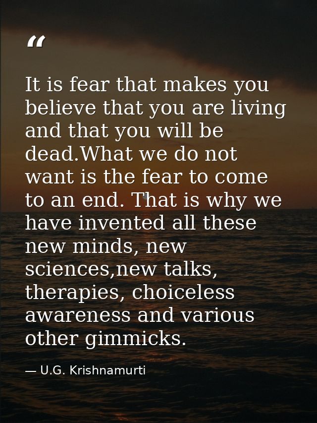 It is fear that makes you believe that you are living and that you will be dead.What we do not want is the fear to come  — U.G. Krishnamurti