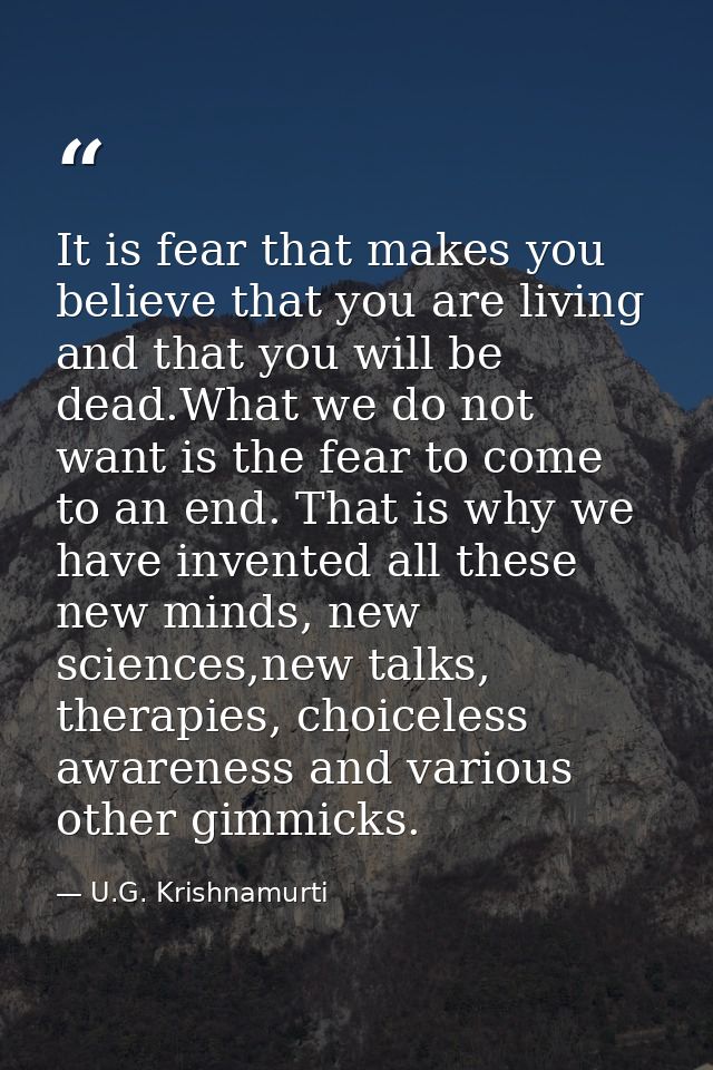 It is fear that makes you believe that you are living and that you will be dead.What we do not want is the fear to come  — U.G. Krishnamurti