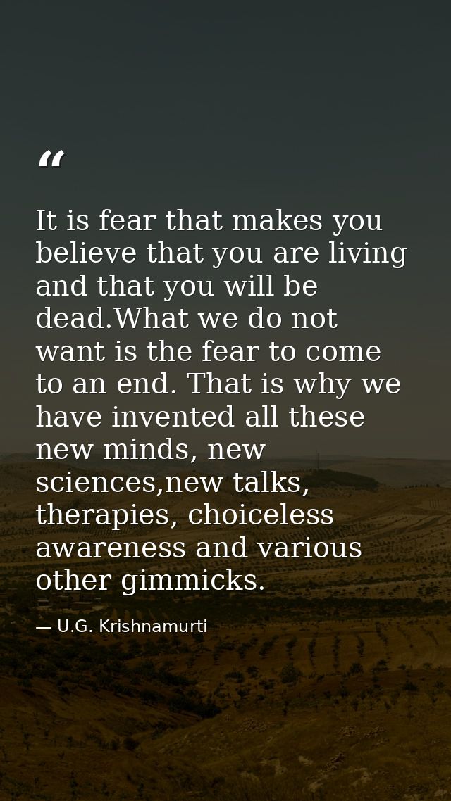 It is fear that makes you believe that you are living and that you will be dead.What we do not want is the fear to come  — U.G. Krishnamurti