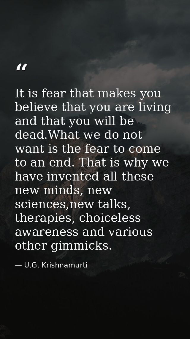 It is fear that makes you believe that you are living and that you will be dead.What we do not want is the fear to come  — U.G. Krishnamurti