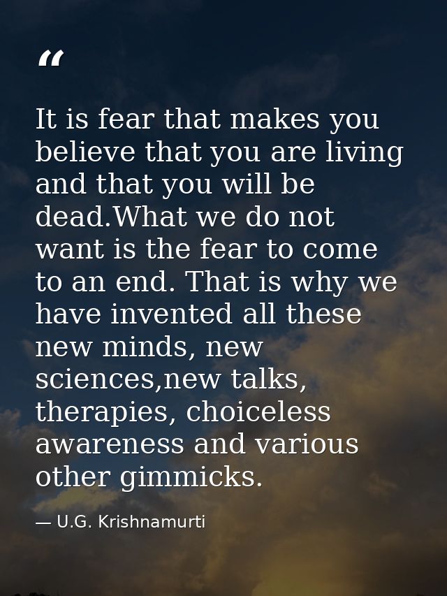 It is fear that makes you believe that you are living and that you will be dead.What we do not want is the fear to come  — U.G. Krishnamurti