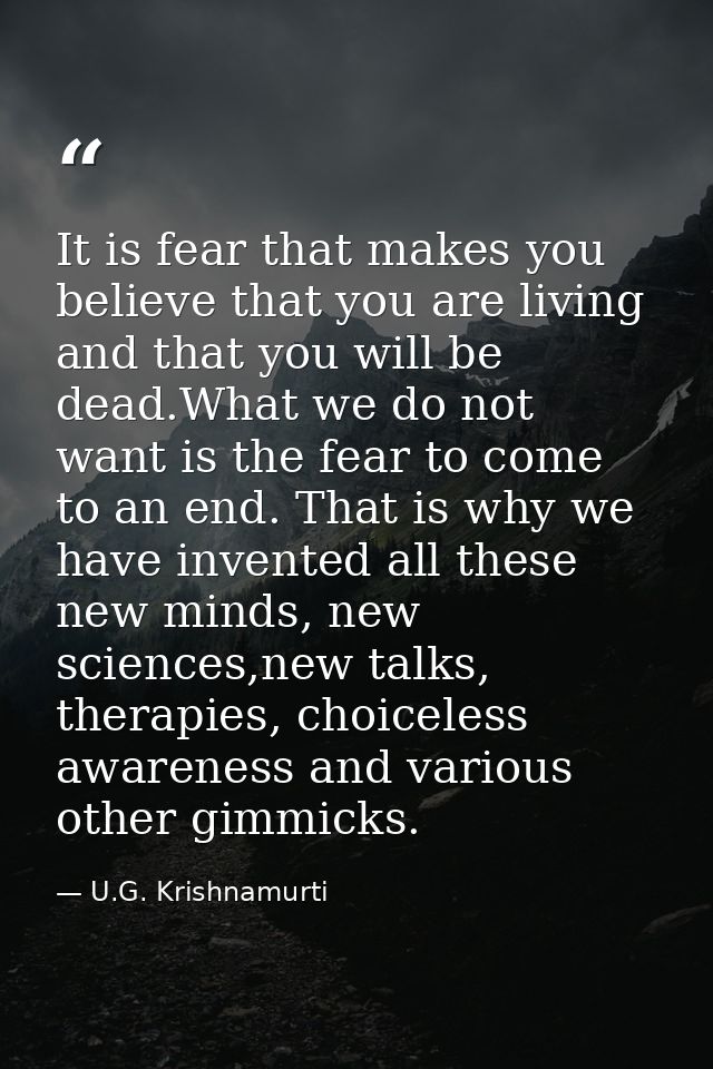 It is fear that makes you believe that you are living and that you will be dead.What we do not want is the fear to come  — U.G. Krishnamurti