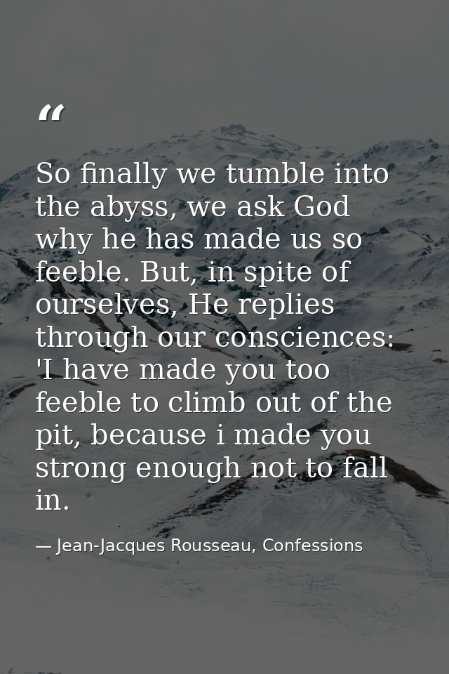 So finally we tumble into the abyss, we ask God why he has made us so feeble. But, in spite of ourselves, He replies thr — Jean-Jacques Rousseau, Confessions