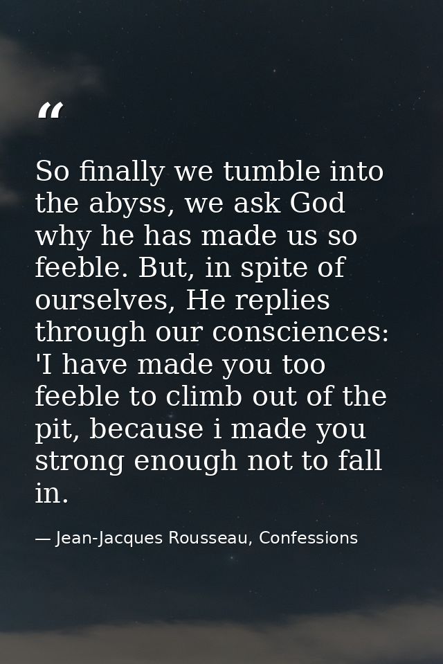 So finally we tumble into the abyss, we ask God why he has made us so feeble. But, in spite of ourselves, He replies thr — Jean-Jacques Rousseau, Confessions