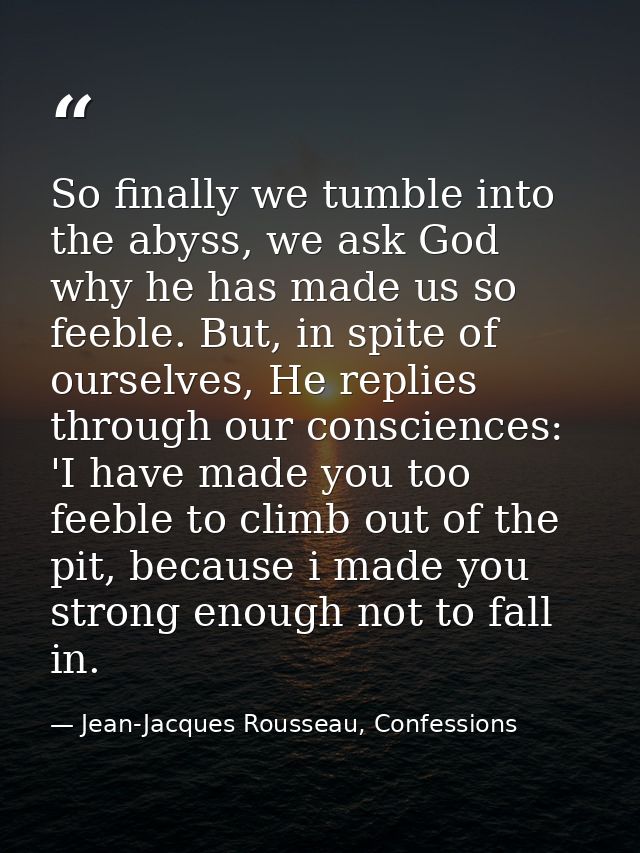 So finally we tumble into the abyss, we ask God why he has made us so feeble. But, in spite of ourselves, He replies thr — Jean-Jacques Rousseau, Confessions