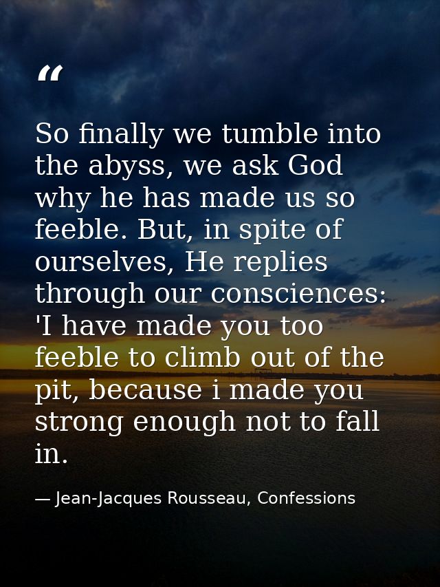 So finally we tumble into the abyss, we ask God why he has made us so feeble. But, in spite of ourselves, He replies thr — Jean-Jacques Rousseau, Confessions