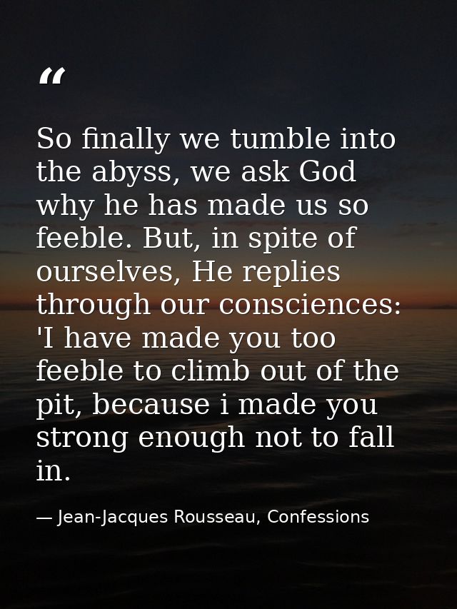 So finally we tumble into the abyss, we ask God why he has made us so feeble. But, in spite of ourselves, He replies thr — Jean-Jacques Rousseau, Confessions