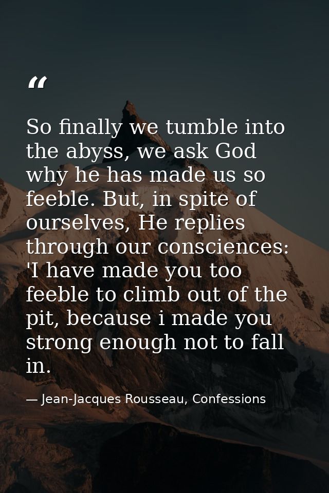So finally we tumble into the abyss, we ask God why he has made us so feeble. But, in spite of ourselves, He replies thr — Jean-Jacques Rousseau, Confessions