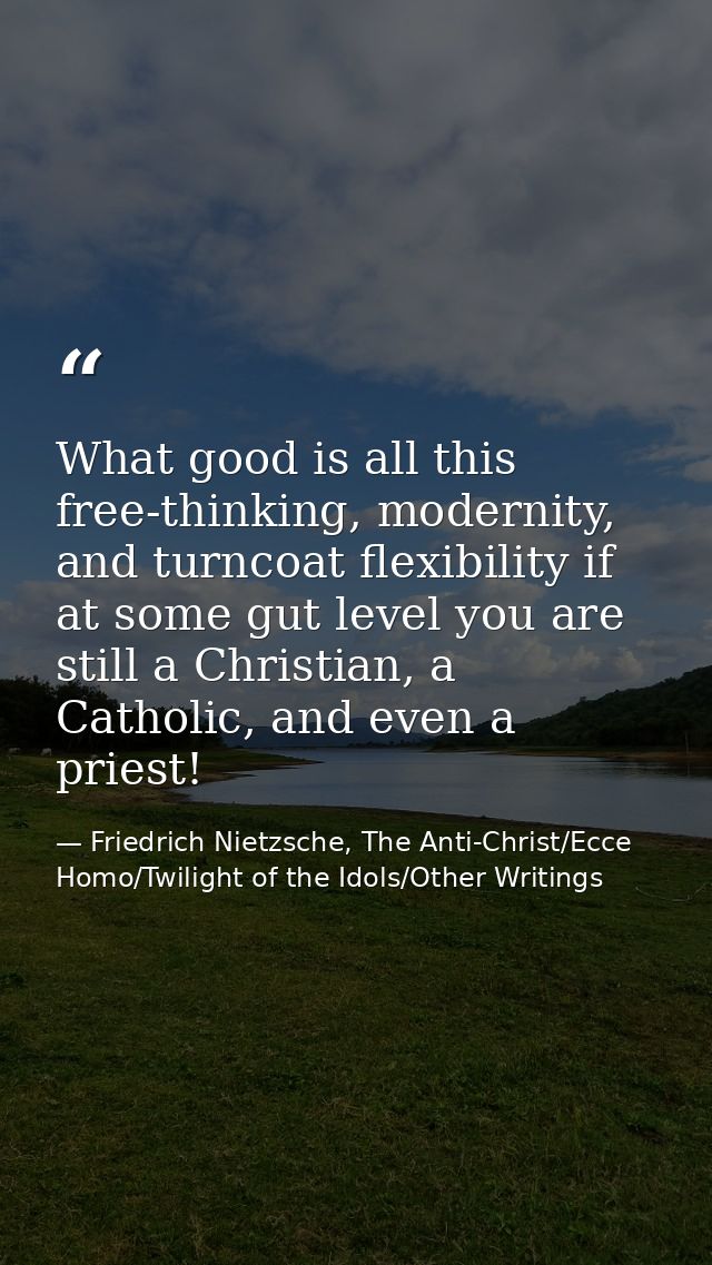What good is all this free-thinking, modernity, and turncoat flexibility if at some gut level you are still a Christian, — Friedrich Nietzsche, The Anti-Christ/Ecce Homo/Twilight of the Idols/Other Writings