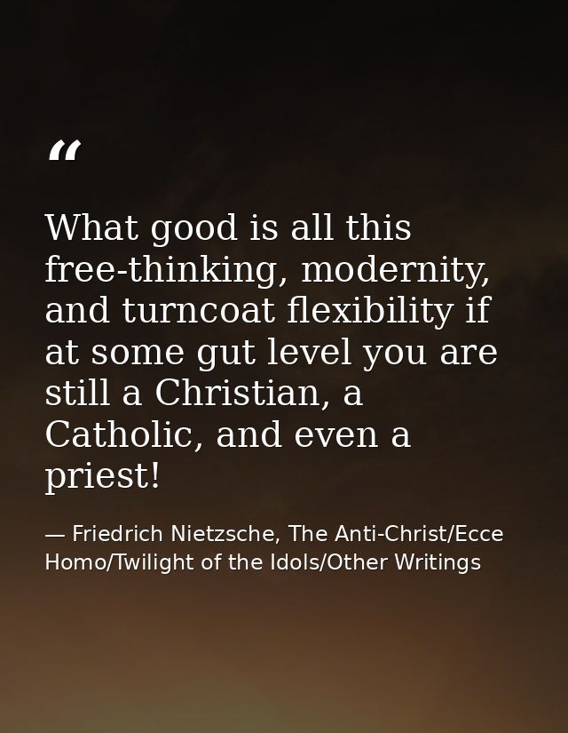 What good is all this free-thinking, modernity, and turncoat flexibility if at some gut level you are still a Christian, — Friedrich Nietzsche, The Anti-Christ/Ecce Homo/Twilight of the Idols/Other Writings