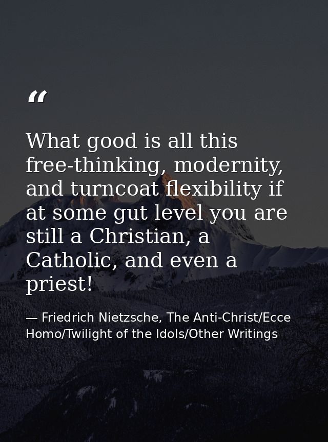 What good is all this free-thinking, modernity, and turncoat flexibility if at some gut level you are still a Christian, — Friedrich Nietzsche, The Anti-Christ/Ecce Homo/Twilight of the Idols/Other Writings
