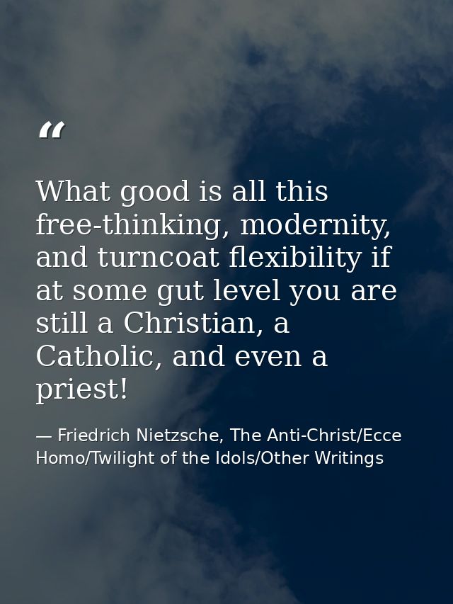 What good is all this free-thinking, modernity, and turncoat flexibility if at some gut level you are still a Christian, — Friedrich Nietzsche, The Anti-Christ/Ecce Homo/Twilight of the Idols/Other Writings