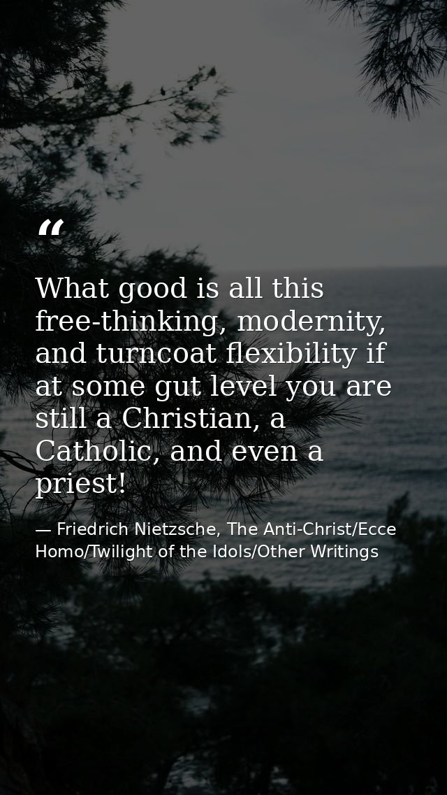 What good is all this free-thinking, modernity, and turncoat flexibility if at some gut level you are still a Christian, — Friedrich Nietzsche, The Anti-Christ/Ecce Homo/Twilight of the Idols/Other Writings