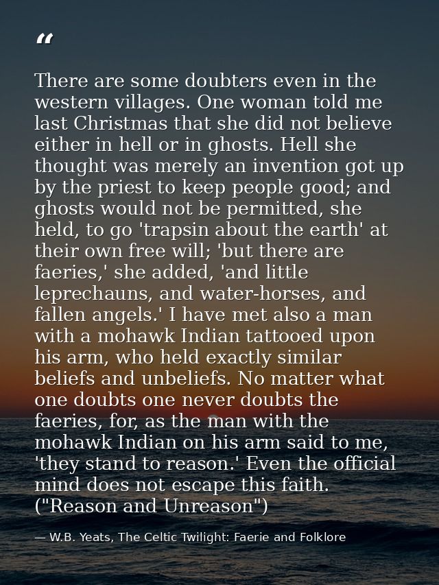 There are some doubters even in the western villages. One woman told me last Christmas that she did not believe either i — W.B. Yeats, The Celtic Twilight: Faerie and Folklore