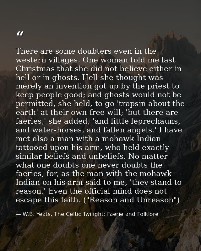 There are some doubters even in the western villages. One woman told me last Christmas that she did not believe either i — W.B. Yeats, The Celtic Twilight: Faerie and Folklore