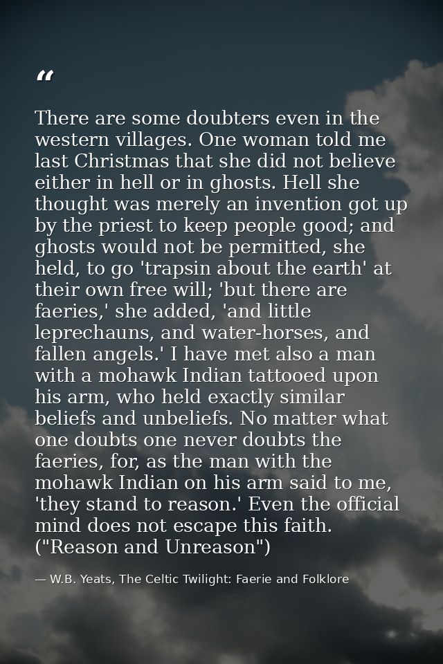 There are some doubters even in the western villages. One woman told me last Christmas that she did not believe either i — W.B. Yeats, The Celtic Twilight: Faerie and Folklore