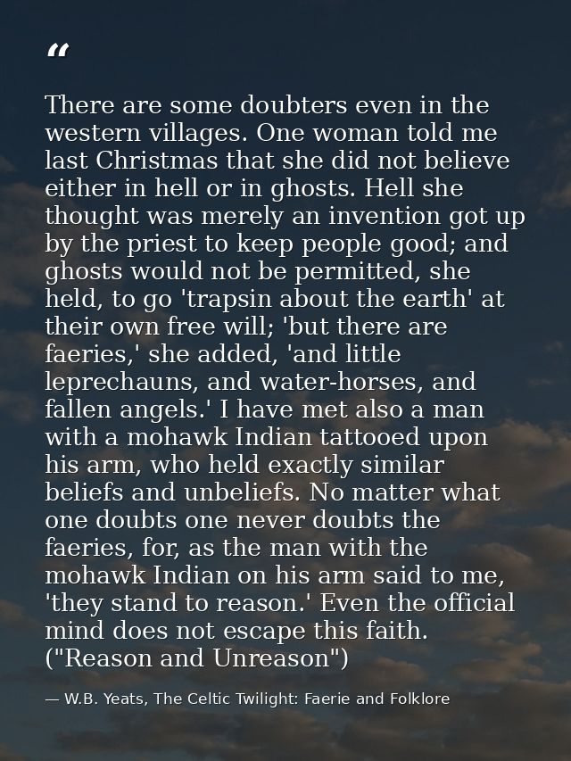 There are some doubters even in the western villages. One woman told me last Christmas that she did not believe either i — W.B. Yeats, The Celtic Twilight: Faerie and Folklore