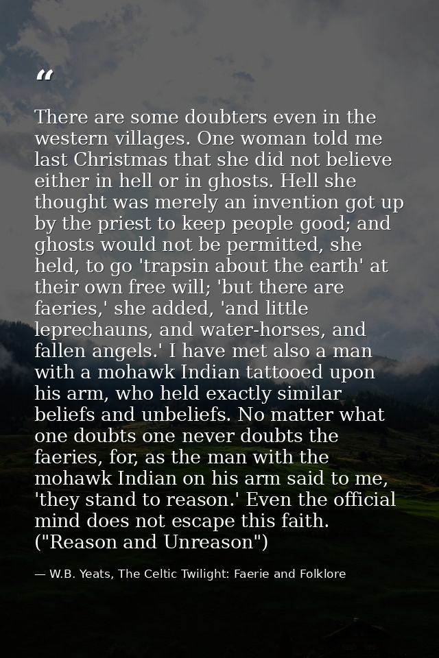 There are some doubters even in the western villages. One woman told me last Christmas that she did not believe either i — W.B. Yeats, The Celtic Twilight: Faerie and Folklore
