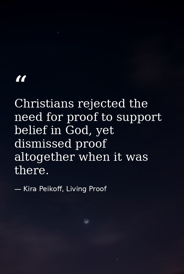Christians rejected the need for proof to support belief in God, yet dismissed proof altogether when it was there. — Kira Peikoff, Living Proof